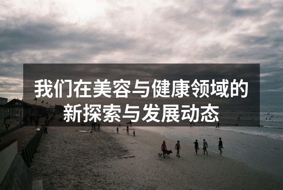 我们在美容与健康领域的新探索与发展动态